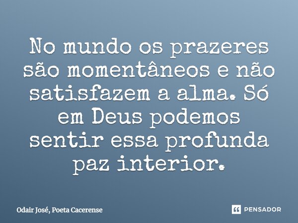 ⁠No mundo os prazeres são momentâneos e não satisfazem a alma. Só em Deus podemos sentir essa profunda paz interior.... Frase de Odair José, Poeta Cacerense.
