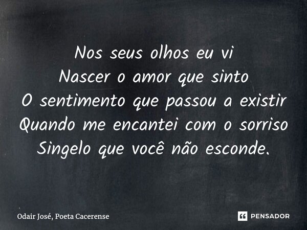 ⁠Nos seus olhos eu vi Nascer o amor que sinto O sentimento que passou a existir Quando me encantei com o sorriso Singelo que você não esconde.... Frase de Odair José, Poeta Cacerense.