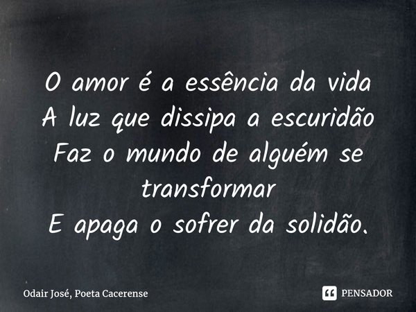 ⁠O amor é a essência da vida A luz que dissipa a escuridão Faz o mundo de alguém se transformar E apaga o sofrer da solidão.... Frase de Odair José, Poeta Cacerense.