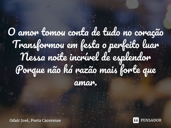 ⁠O amor tomou conta de tudo no coração Transformou em festa o perfeito luar Nessa noite incrível de esplendor Porque não há razão mais forte que amar.... Frase de Odair José, Poeta Cacerense.