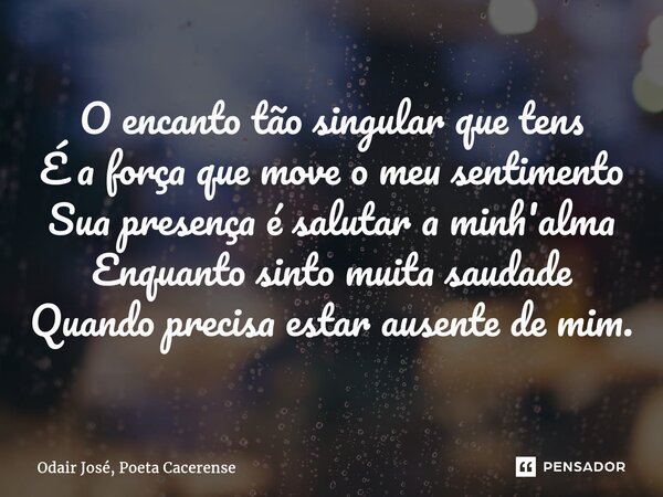 ⁠O encanto tão singular que tens É a força que move o meu sentimento Sua presença é salutar a minh'alma Enquanto sinto muita saudade Quando precisa estar ausent... Frase de Odair José, Poeta Cacerense.