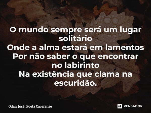 ⁠O mundo sempre será um lugar solitário Onde a alma estará em lamentos Por não saber o que encontrar no labirinto Na existência que clama na escuridão.... Frase de Odair José, Poeta Cacerense.