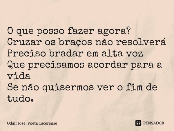 ⁠O que posso fazer agora? Cruzar os braços não resolverá Preciso bradar em alta voz Que precisamos acordar para a vida Se não quisermos ver o fim de tudo.... Frase de Odair José, Poeta Cacerense.
