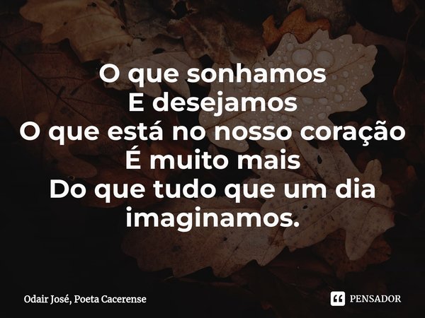 ⁠O que sonhamos
E desejamos
O que está no nosso coração
É muito mais
Do que tudo que um dia imaginamos.... Frase de Odair José, Poeta Cacerense.