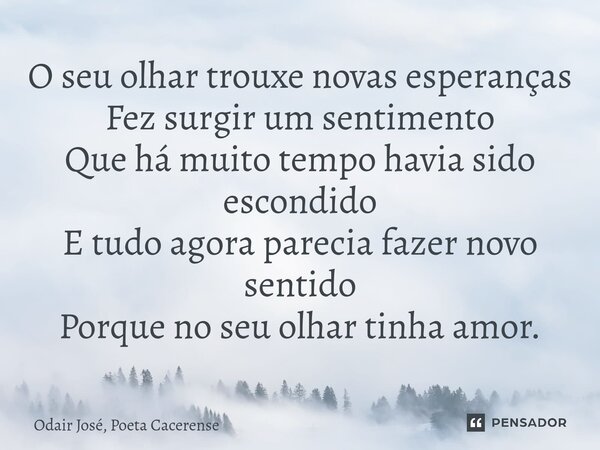 ⁠O seu olhar trouxe novas esperanças Fez surgir um sentimento Que há muito tempo havia sido escondido E tudo agora parecia fazer novo sentido Porque no seu olha... Frase de Odair José, Poeta Cacerense.