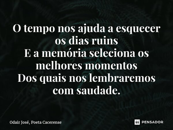 ⁠O tempo nos ajuda a esquecer os dias ruins E a memória seleciona os melhores momentos Dos quais nos lembraremos com saudade.... Frase de Odair José, Poeta Cacerense.