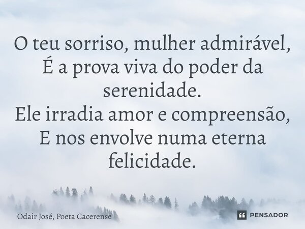 ⁠O teu sorriso, mulher admirável, É a prova viva do poder da serenidade. Ele irradia amor e compreensão, E nos envolve numa eterna felicidade.... Frase de Odair José, Poeta Cacerense.