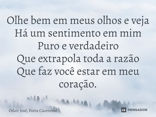 ⁠Olhe bem em meus olhos e veja Há um sentimento em mim Puro e verdadeiro Que extrapola toda a razão Que faz você estar em meu coração.... Frase de Odair José, Poeta Cacerense.