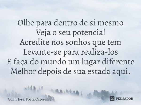 ⁠Olhe para dentro de si mesmo Veja o seu potencial Acredite nos sonhos que tem Levante-se para realiza-los E faça do mundo um lugar diferente Melhor depois de s... Frase de Odair José, Poeta Cacerense.