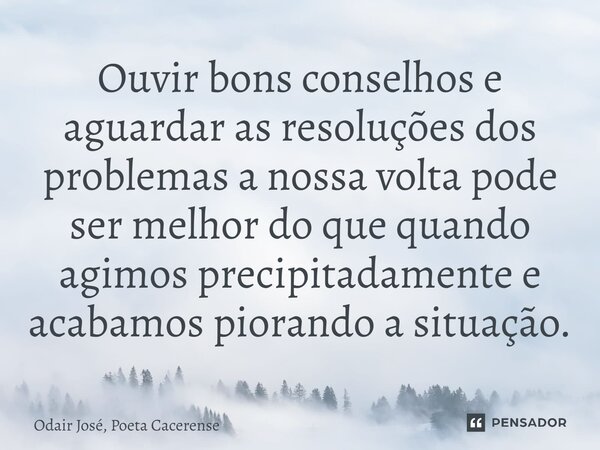 ⁠Ouvir bons conselhos e aguardar as resoluções dos problemas a nossa volta pode ser melhor do que quando agimos precipitadamente e acabamos piorando a situação.... Frase de Odair José, Poeta Cacerense.