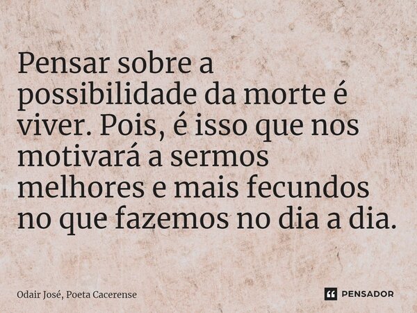 ⁠Pensar sobre a possibilidade da morte é viver. Pois, é isso que nos motivará a sermos melhores e mais fecundos no que fazemos no dia a dia.... Frase de Odair José, Poeta Cacerense.