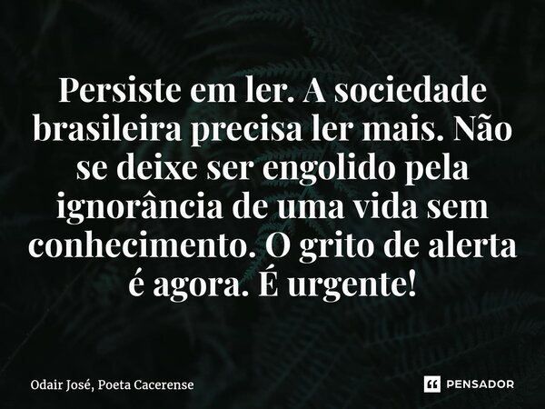 ⁠Persiste em ler. A sociedade brasileira precisa ler mais. Não se deixe ser engolido pela ignorância de uma vida sem conhecimento. O grito de alerta é agora. É ... Frase de Odair José, Poeta Cacerense.