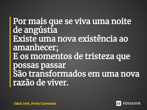 ⁠Por mais que se viva uma noite de angústia
Existe uma nova existência ao amanhecer;
E os momentos de tristeza que possas passar
São transformados em uma nova r... Frase de Odair José, Poeta Cacerense.
