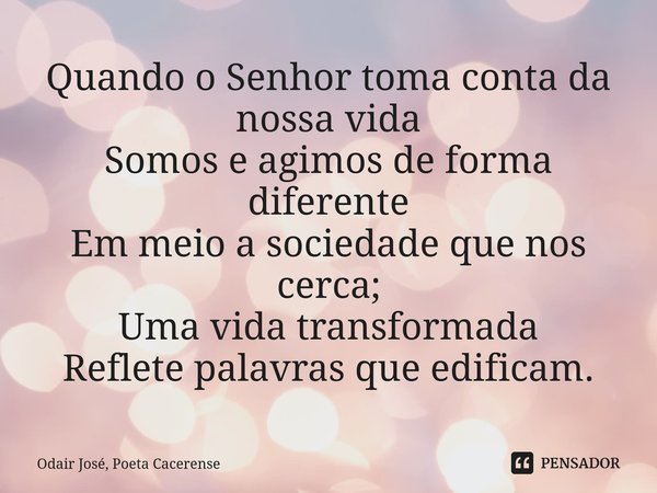 ⁠Quando o Senhor toma conta da nossa vida
Somos e agimos de forma diferente
Em meio a sociedade que nos cerca;
Uma vida transformada
Reflete palavras que edific... Frase de Odair José, Poeta Cacerense.
