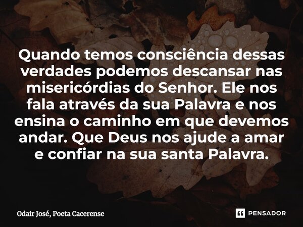 ⁠Quando temos consciência dessas verdades podemos descansar nas misericórdias do Senhor. Ele nos fala através da sua Palavra e nos ensina o caminho em que devem... Frase de Odair José, Poeta Cacerense.