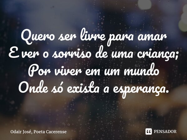 ⁠Quero ser livre para amar E ver o sorriso de uma criança; Por viver em um mundo Onde só exista a esperança.... Frase de Odair José, Poeta Cacerense.