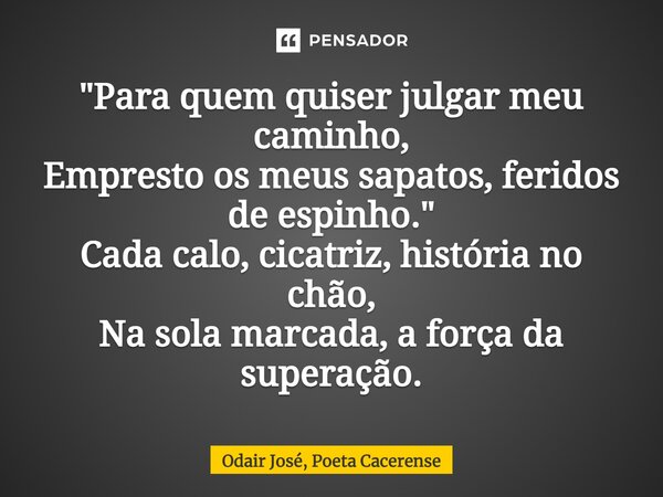 ⁠"Para quem quiser julgar meu caminho, Empresto os meus sapatos, feridos de espinho." Cada calo, cicatriz, história no chão, Na sola marcada, a força ... Frase de Odair José, Poeta Cacerense.