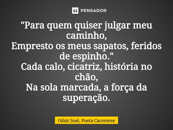 ⁠"Para quem quiser julgar meu caminho, Empresto os meus sapatos, feridos de espinho." Cada calo, cicatriz, história no chão, Na sola marcada, a força ... Frase de Odair José, Poeta Cacerense.