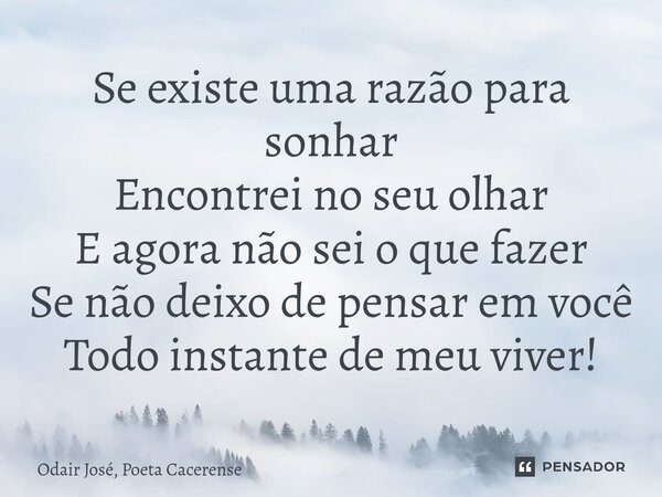⁠Se existe uma razão para sonhar Encontrei no seu olhar E agora não sei o que fazer Se não deixo de pensar em você Todo instante de meu viver!... Frase de Odair José, Poeta Cacerense.