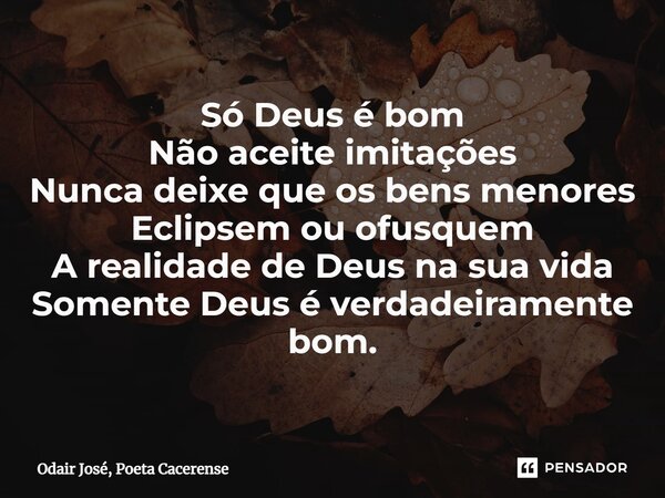 ⁠Só Deus é bom Não aceite imitações Nunca deixe que os bens menores Eclipsem ou ofusquem A realidade de Deus na sua vida Somente Deus é verdadeiramente bom.... Frase de Odair José, Poeta Cacerense.