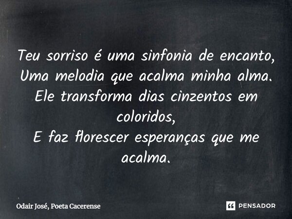 ⁠Teu sorriso é uma sinfonia de encanto, Uma melodia que acalma minha alma. Ele transforma dias cinzentos em coloridos, E faz florescer esperanças que me acalma.... Frase de Odair José, Poeta Cacerense.