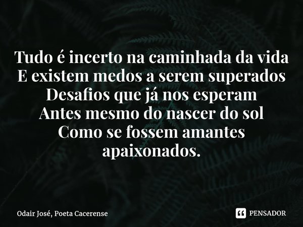 ⁠Tudo é incerto na caminhada da vida E existem medos a serem superados Desafios que já nos esperam Antes mesmo do nascer do sol Como se fossem amantes apaixonad... Frase de Odair José, Poeta Cacerense.