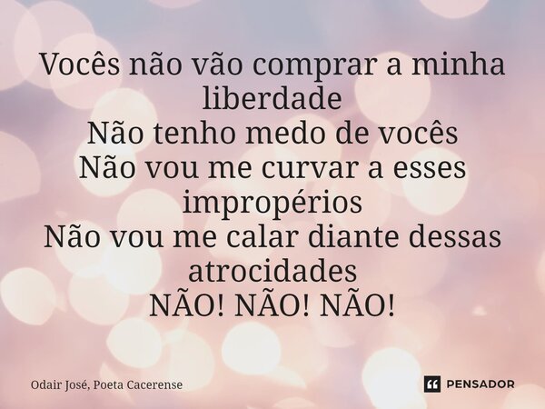 ⁠Vocês não vão comprar a minha liberdade Não tenho medo de vocês Não vou me curvar a esses impropérios Não vou me calar diante dessas atrocidades NÃO! NÃO! NÃO!... Frase de Odair José, Poeta Cacerense.