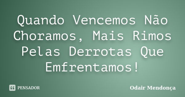 Quando Vencemos Não Choramos, Mais Rimos Pelas Derrotas Que Emfrentamos!... Frase de Odair Mendonça.