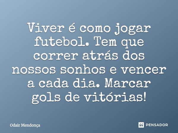 Viver é como jogar futebol. Tem que correr atrás dos nossos sonhos e vencer a cada dia. Marcar gols de vitórias!... Frase de Odair Mendonça.