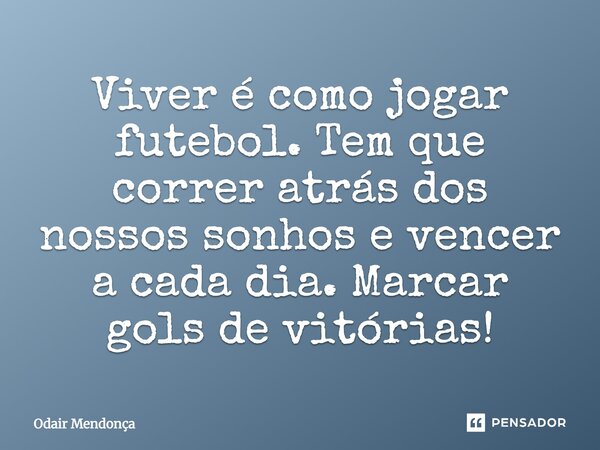 Viver É como jogar futebol., têm que correr Atrás dos nossos sonhos., e Vencer Cada Dia., e Marcar Golos De vitórias... Frase de Odair Mendonça.