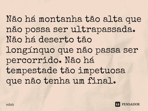 ⁠Não há montanha tão alta que não possa ser ultrapassada. Não há deserto tão longínquo que não passa ser percorrido. Não há tempestade tão impetuosa que não ten... Frase de odair.