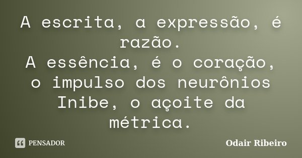A escrita, a expressão, é razão. A essência, é o coração, o impulso dos neurônios Inibe, o açoite da métrica.... Frase de Odair Ribeiro.