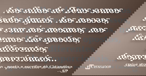 Aos olhos de Deus somos todos iguais. Aos nossos, para com nós mesmos, nos fazemos tão opostos, diferentes, desproporcionais...... Frase de Odair Rizzo - poeta e escritor de Catanduva - SP..