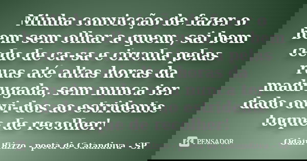 Minha convicção de fazer o bem sem olhar a quem, sai bem cedo de ca-sa e circula pelas ruas até altas horas da madrugada, sem nunca ter dado ouvi-dos ao estride... Frase de Odair Rizzo - poeta de Catanduva - SP..