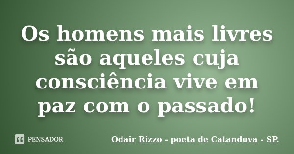 Os homens mais livres são aqueles cuja consciência vive em paz com o passado!... Frase de Odair Rizzo - poeta de Catanduva - SP..