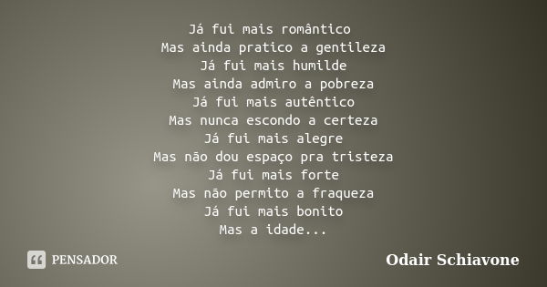 Já fui mais romântico Mas ainda pratico a gentileza Já fui mais humilde Mas ainda admiro a pobreza Já fui mais autêntico Mas nunca escondo a certeza Já fui mais... Frase de Odair Schiavone.