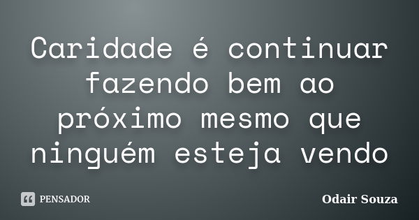 Caridade é continuar fazendo bem ao próximo mesmo que ninguém esteja vendo... Frase de Odair Souza.