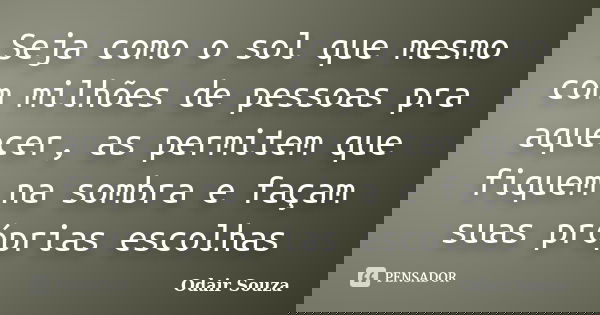 Seja como o sol que mesmo com milhões de pessoas pra aquecer, as permitem que fiquem na sombra e façam suas próprias escolhas... Frase de Odair Souza.