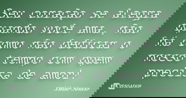 Seu coração se alegra quando você ama, não há como não dedicar o nosso tempo com quem precisa de amor!... Frase de Odair Souza.