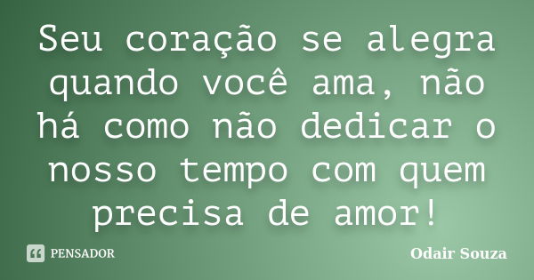 Seu coração se alegra quando você ama, não há como não dedicar o nosso tempo com quem precisa de amor!... Frase de Odair Souza.