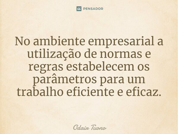 ⁠No ambiente empresarial a utilização de normas e regras estabelecem os parâmetros para um trabalho eficiente e eficaz.... Frase de Odair Tuono.