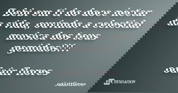 Bebi em ti do doce néctar da vida, ouvindo a celestial musica dos teus gemidos!!! odair flores... Frase de odairflores.