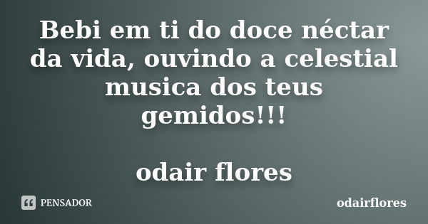 Bebi em ti do doce néctar da vida, ouvindo a celestial musica dos teus gemidos!!! odair flores... Frase de odairflores.