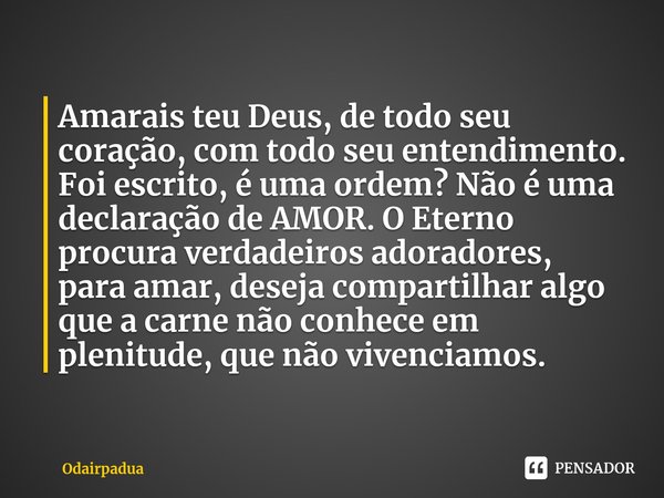 ⁠Amarais teu Deus, de todo seu coração, com todo seu entendimento. Foi escrito, é uma ordem? Não é uma declaração de AMOR. O Eterno procura verdadeiros adorador... Frase de Odairpadua.