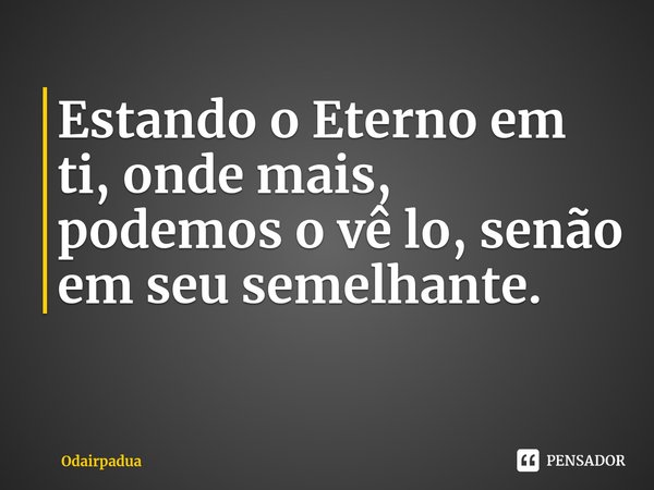 ⁠Estando o Eterno em ti, onde mais, podemos o vê lo, senão em seu semelhante.... Frase de Odairpadua.