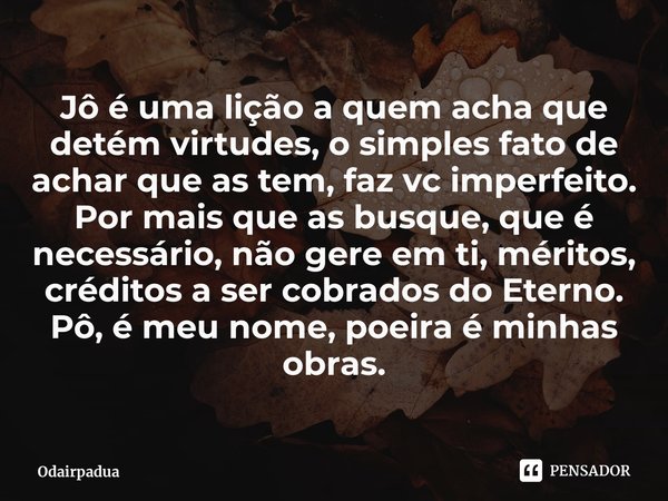 ⁠Jô é uma lição a quem acha que detém virtudes, o simples fato de achar que as tem, faz vc imperfeito. Por mais que as busque, que é necessário, não gere em ti,... Frase de Odairpadua.