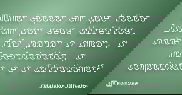 Numa época em que todos lutam por seus direitos, onde foi parar o amor, a misericórdia, a compaixão e o altruísmo?... Frase de Odaislon Oliveira.