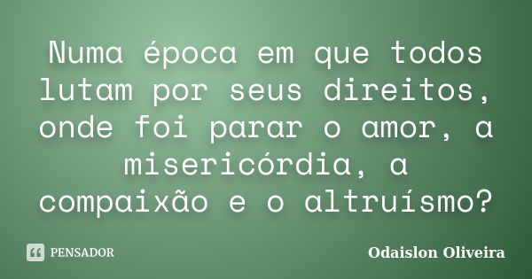 Numa época em que todos lutam por seus direitos, onde foi parar o amor, a misericórdia, a compaixão e o altruísmo?... Frase de Odaislon Oliveira.