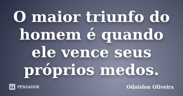 O maior triunfo do homem é quando ele vence seus próprios medos.... Frase de Odaislon Oliveira.