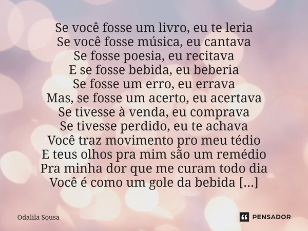 Se você fosse um livro, eu te leria Se você fosse música, eu cantava Se fosse poesia, eu recitava E se fosse bebida, eu beberia Se fosse um erro, eu errava Mas,... Frase de Odalila Sousa.